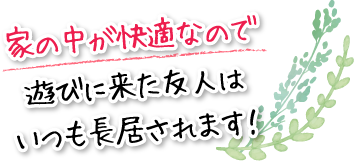 家の中が快適なので遊びに来た友人はいつも長居されます！