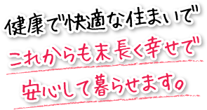 健康で快適な住まいでこれからも末長く幸せで安心して暮らせます。