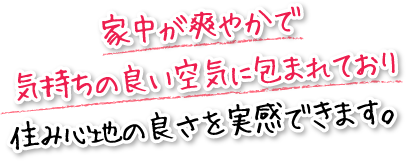 家中が爽やかで気持ちの良い空気に包まれており住み心地の良さを実感できます。
