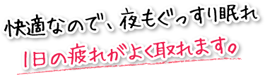 快適なので、夜もぐっすり眠れ1日の疲れがよく取れます。