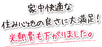 家中快適な住み心地の良さに大満足！光熱費も下がりました。