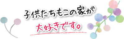 子供たちもこの家が大好きです。