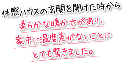 体感ハウスの玄関を開けた時から柔らかな暖かさがあり、家中に温度差がないことにとても驚きました。