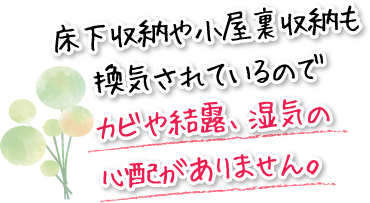 床下収納や小屋裏収納も換気されているのでカビや結露、湿気の心配がありません。