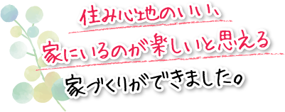 住み心地のいい、家にいるのが楽しいと思える家づくりができました。