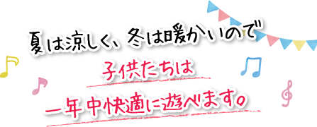 夏は涼しく、冬は暖かいので子供たちは一年中快適に遊べます。