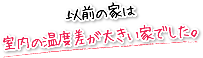 以前の家は室内の温度差が大きい家でした。