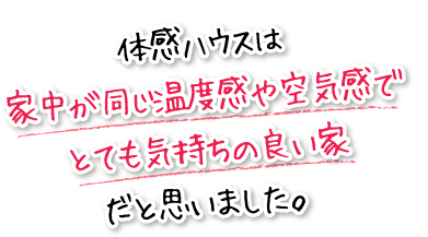 体感ハウスは家中が同じ温度感や空気感でとても気持ちの良い家だと思いました。