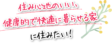 住み心地のいい、健康的で快適に暮らせる家に住みたい！