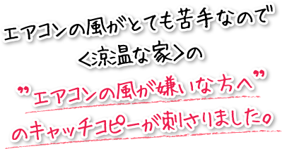 エアコンの風がとても苦手なので＜涼温な家＞の”エアコンの風が嫌いな方へ”のキャッチコピーが刺さりました。