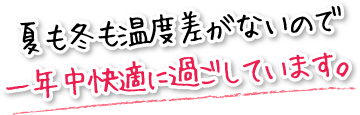 夏も冬も温度差がないので一年中快適に過ごしています。