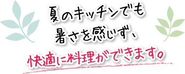 夏のキッチンでも暑さを感じず、快適に料理ができます。