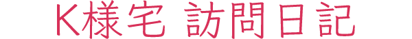 K様宅 訪問日記